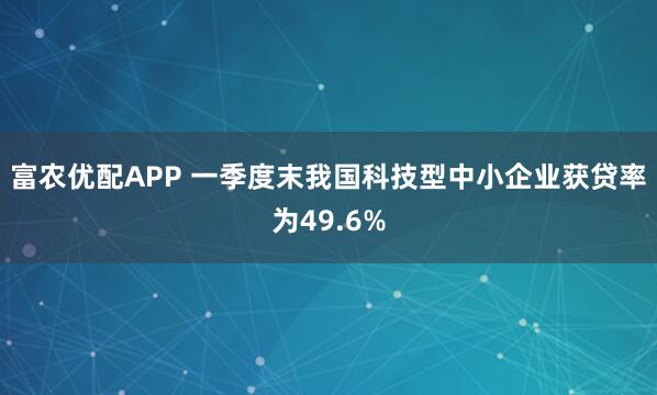富农优配APP 一季度末我国科技型中小企业获贷率为49.6%