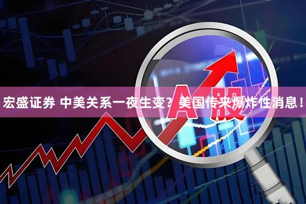 宏盛证券 中美关系一夜生变？美国传来爆炸性消息！