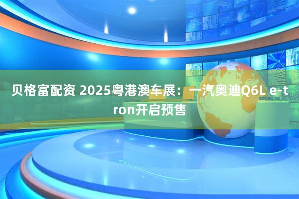 贝格富配资 2025粤港澳车展：一汽奥迪Q6L e-tron开启预售