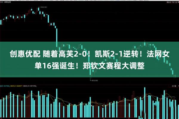 创惠优配 随着高芙2-0！凯斯2-1逆转！法网女单16强诞生！郑钦文赛程大调整
