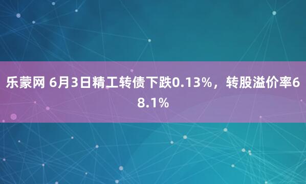 乐蒙网 6月3日精工转债下跌0.13%，转股溢价率68.1%