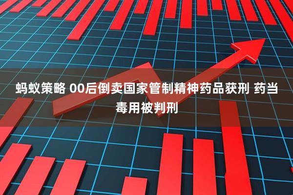 蚂蚁策略 00后倒卖国家管制精神药品获刑 药当毒用被判刑