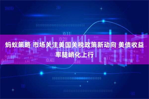 蚂蚁策略 市场关注美国关税政策新动向 美债收益率陡峭化上行
