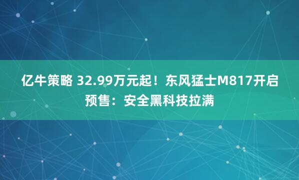 亿牛策略 32.99万元起！东风猛士M817开启预售：安全黑科技拉满