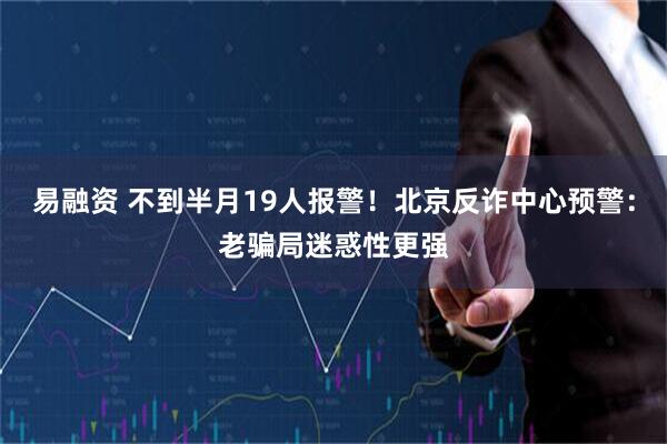 易融资 不到半月19人报警！北京反诈中心预警：老骗局迷惑性更强