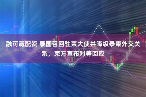 融可赢配资 泰国召回驻柬大使并降级泰柬外交关系，柬方宣布对等回应