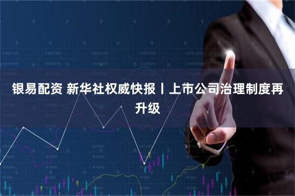 银易配资 新华社权威快报丨上市公司治理制度再升级