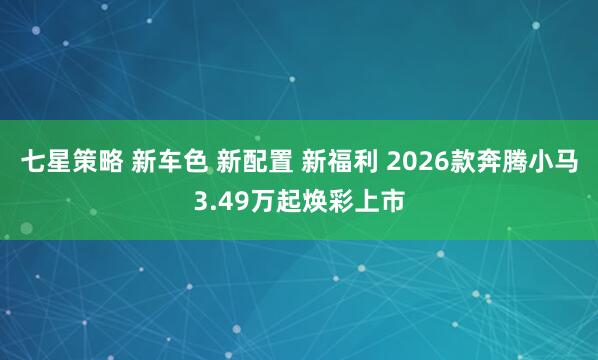 七星策略 新车色 新配置 新福利 2026款奔腾小马3.49万起焕彩上市