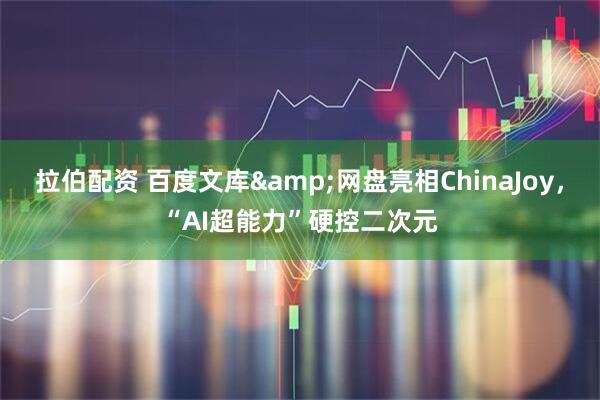 拉伯配资 百度文库&网盘亮相ChinaJoy，“AI超能力”硬控二次元