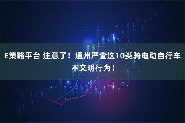 E策略平台 注意了！通州严查这10类骑电动自行车不文明行为！