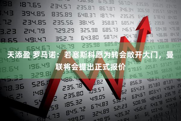 天添盈 罗马诺：若塞斯科愿为转会敞开大门，曼联将会提出正式报价