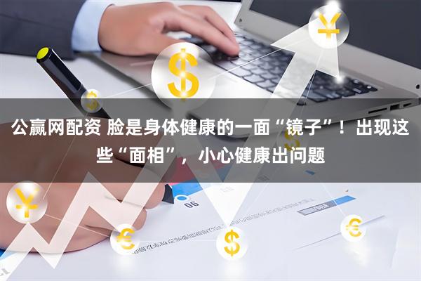 公赢网配资 脸是身体健康的一面“镜子”！出现这些“面相”，小心健康出问题