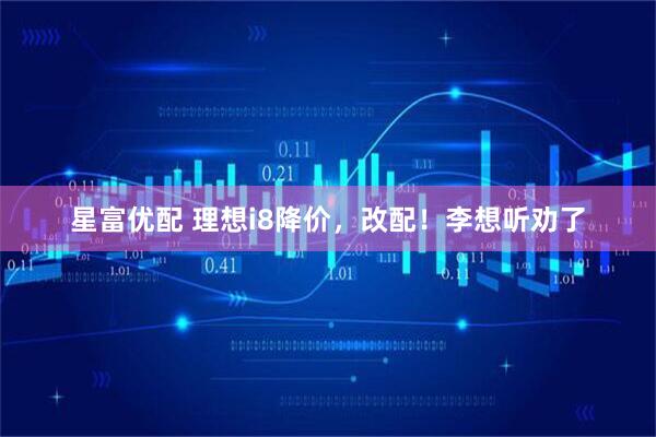 星富优配 理想i8降价，改配！李想听劝了