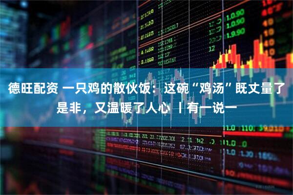 德旺配资 一只鸡的散伙饭：这碗“鸡汤”既丈量了是非，又温暖了人心 丨有一说一