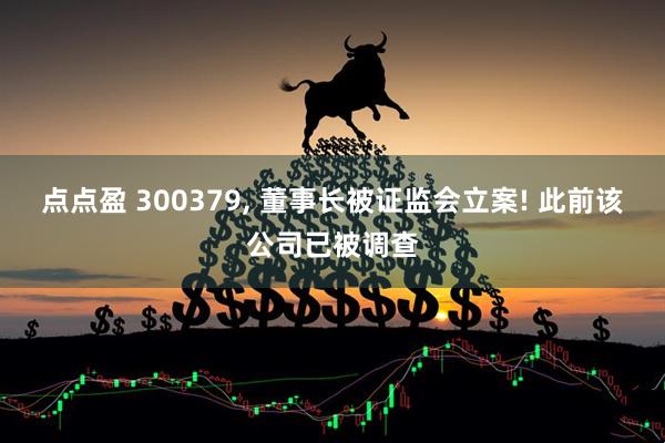 点点盈 300379, 董事长被证监会立案! 此前该公司已被调查