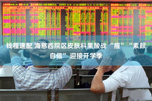 钱程速配 海慈西院区皮肤科果酸战 “痘” “素颜自信” 迎接开学季