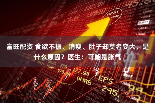 富旺配资 食欲不振、消瘦、肚子却莫名变大，是什么原因？医生：可能是胀气