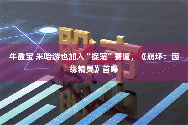 牛盈宝 米哈游也加入“捉宠”赛道，《崩坏：因缘精灵》首曝