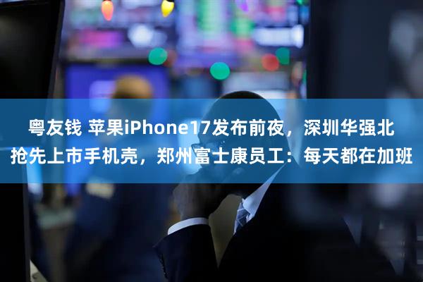 粤友钱 苹果iPhone17发布前夜，深圳华强北抢先上市手机壳，郑州富士康员工：每天都在加班