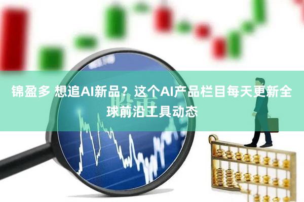 锦盈多 想追AI新品？这个AI产品栏目每天更新全球前沿工具动态