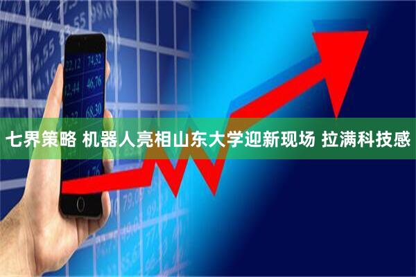 七界策略 机器人亮相山东大学迎新现场 拉满科技感