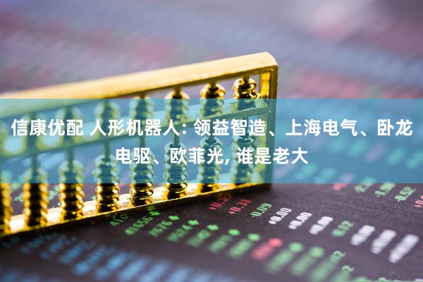 信康优配 人形机器人: 领益智造、上海电气、卧龙电驱、欧菲光, 谁是老大