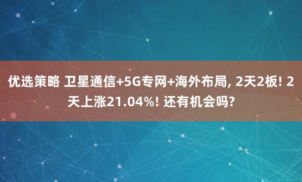 优选策略 卫星通信+5G专网+海外布局, 2天2板! 2天上涨21.04%! 还有机会吗?