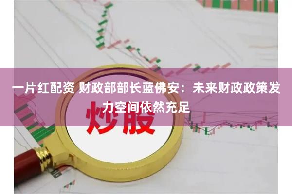 一片红配资 财政部部长蓝佛安：未来财政政策发力空间依然充足