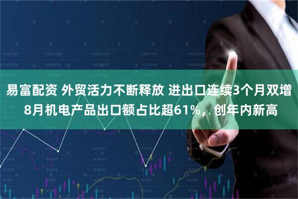 易富配资 外贸活力不断释放 进出口连续3个月双增 8月机电产品出口额占比超61%，创年内新高