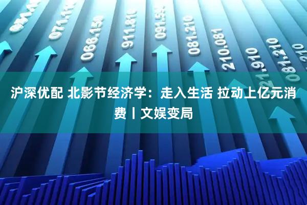 沪深优配 北影节经济学：走入生活 拉动上亿元消费丨文娱变局