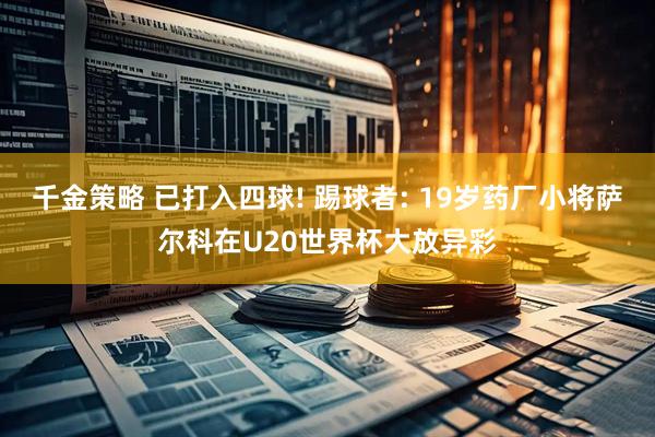 千金策略 已打入四球! 踢球者: 19岁药厂小将萨尔科在U20世界杯大放异彩