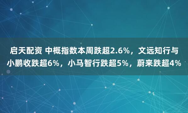 启天配资 中概指数本周跌超2.6%，文远知行与小鹏收跌超6%，小马智行跌超5%，蔚来跌超4%