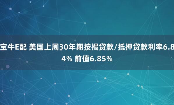 宝牛E配 美国上周30年期按揭贷款/抵押贷款利率6.84% 前值6.85%