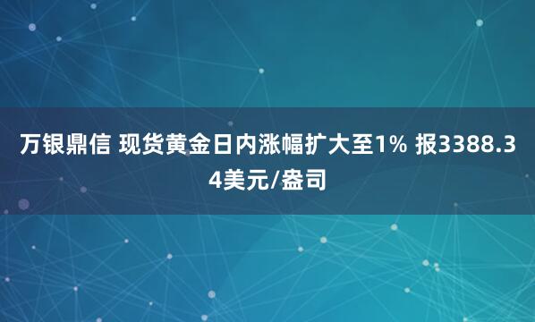 万银鼎信 现货黄金日内涨幅扩大至1% 报3388.34美元/盎司
