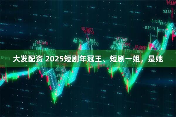 大发配资 2025短剧年冠王、短剧一姐，是她