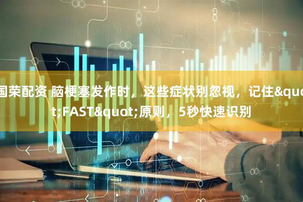 国荣配资 脑梗塞发作时，这些症状别忽视，记住"FAST"原则，5秒快速识别