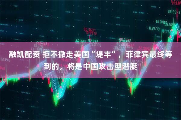 融凯配资 拒不撤走美国“堤丰”，菲律宾最终等到的，将是中国攻击型潜艇