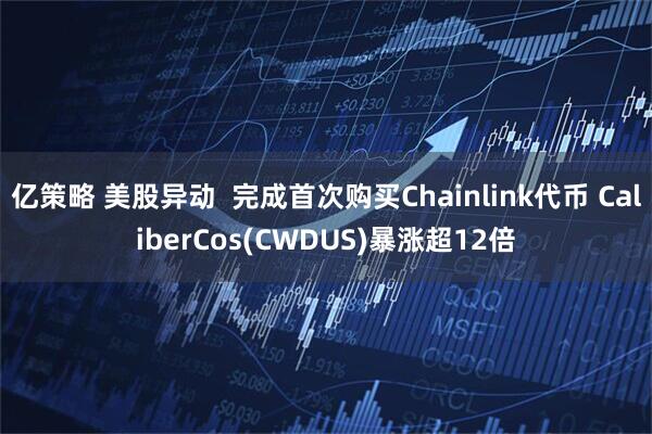 亿策略 美股异动  完成首次购买Chainlink代币 CaliberCos(CWDUS)暴涨超12倍