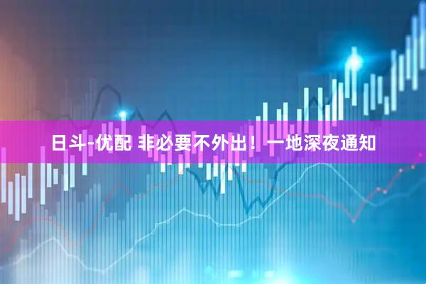 日斗-优配 非必要不外出！一地深夜通知