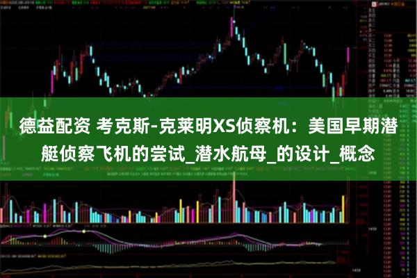 德益配资 考克斯-克莱明XS侦察机：美国早期潜艇侦察飞机的尝试_潜水航母_的设计_概念