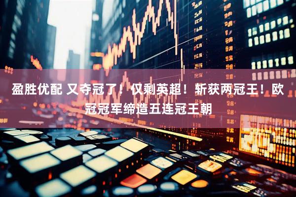 盈胜优配 又夺冠了！仅剩英超！斩获两冠王！欧冠冠军缔造五连冠王朝